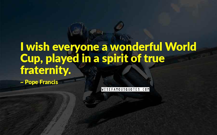 Pope Francis Quotes: I wish everyone a wonderful World Cup, played in a spirit of true fraternity.