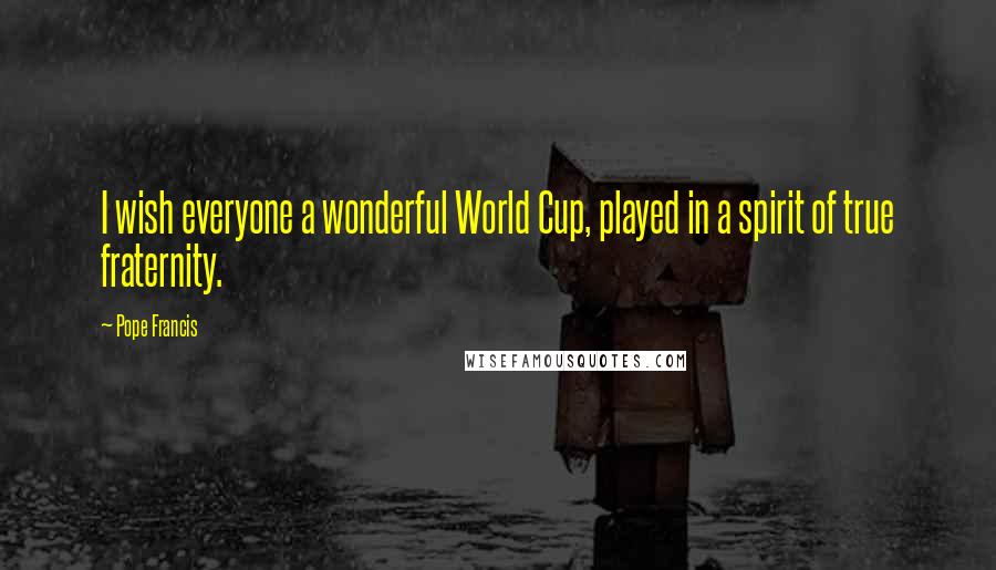 Pope Francis Quotes: I wish everyone a wonderful World Cup, played in a spirit of true fraternity.