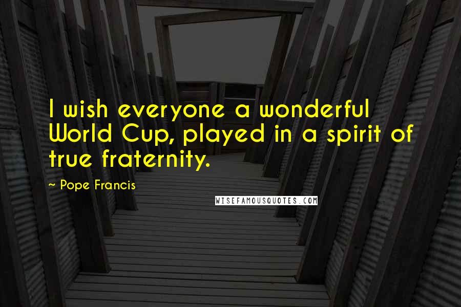 Pope Francis Quotes: I wish everyone a wonderful World Cup, played in a spirit of true fraternity.