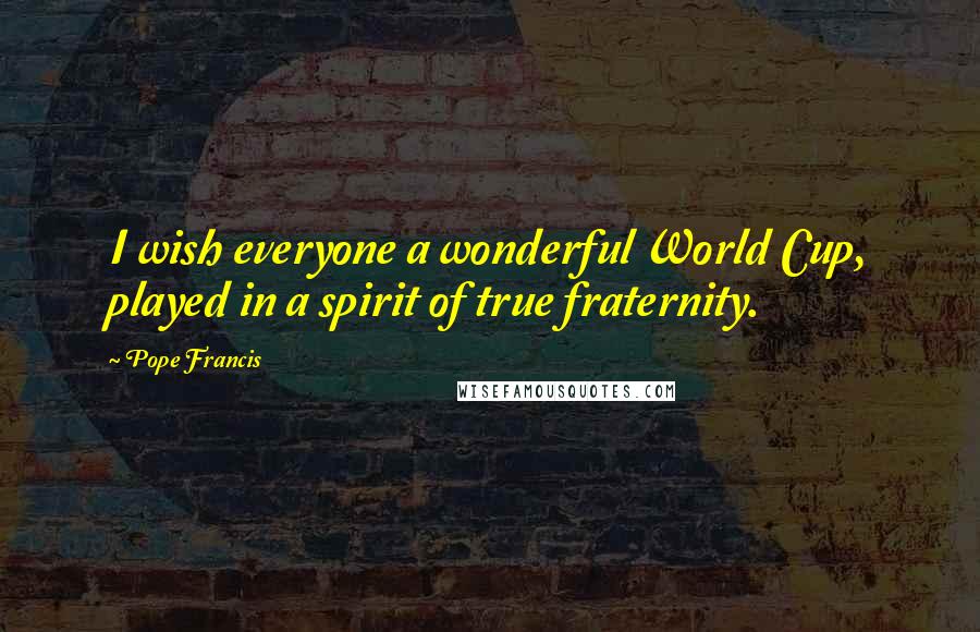 Pope Francis Quotes: I wish everyone a wonderful World Cup, played in a spirit of true fraternity.