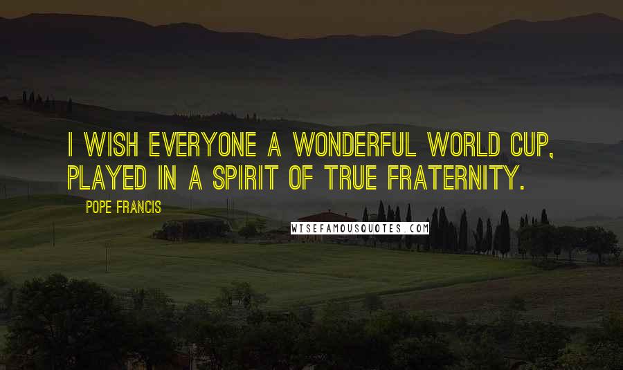 Pope Francis Quotes: I wish everyone a wonderful World Cup, played in a spirit of true fraternity.