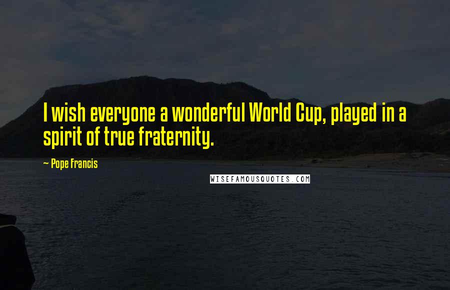 Pope Francis Quotes: I wish everyone a wonderful World Cup, played in a spirit of true fraternity.