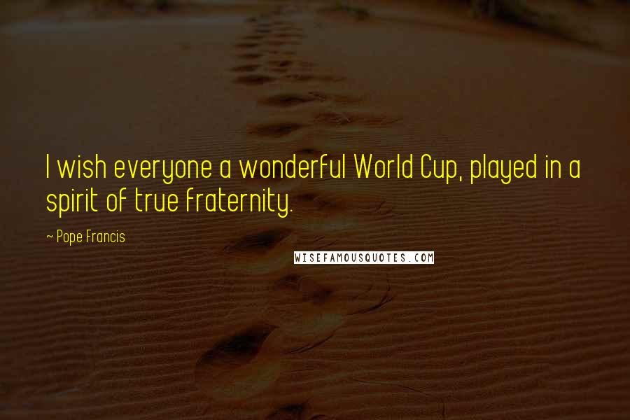 Pope Francis Quotes: I wish everyone a wonderful World Cup, played in a spirit of true fraternity.