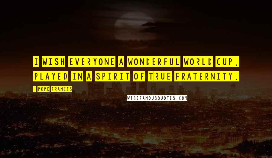 Pope Francis Quotes: I wish everyone a wonderful World Cup, played in a spirit of true fraternity.