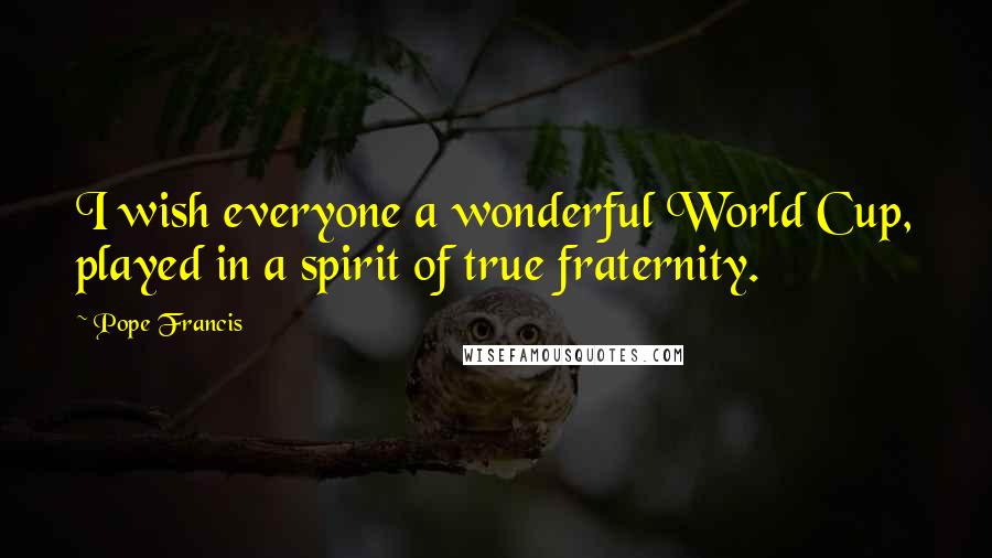Pope Francis Quotes: I wish everyone a wonderful World Cup, played in a spirit of true fraternity.