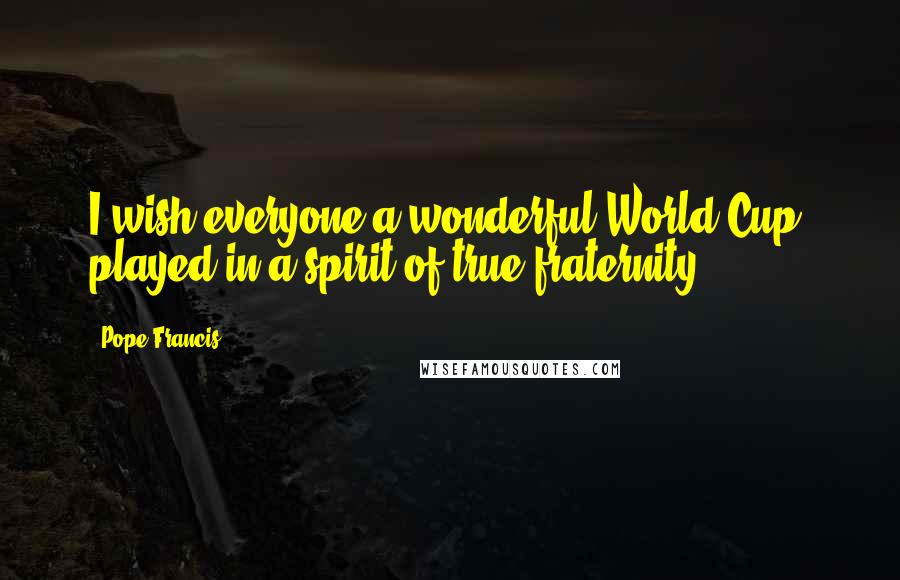 Pope Francis Quotes: I wish everyone a wonderful World Cup, played in a spirit of true fraternity.