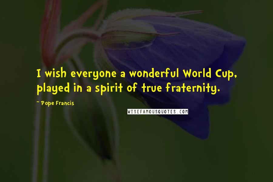 Pope Francis Quotes: I wish everyone a wonderful World Cup, played in a spirit of true fraternity.