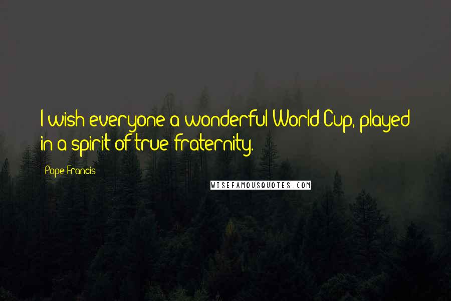 Pope Francis Quotes: I wish everyone a wonderful World Cup, played in a spirit of true fraternity.