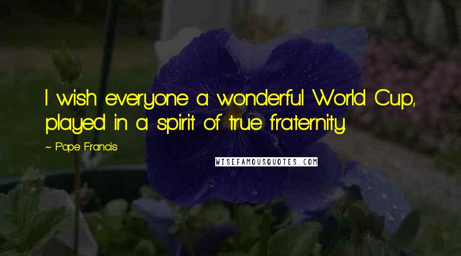 Pope Francis Quotes: I wish everyone a wonderful World Cup, played in a spirit of true fraternity.