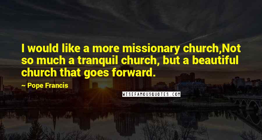 Pope Francis Quotes: I would like a more missionary church,Not so much a tranquil church, but a beautiful church that goes forward.