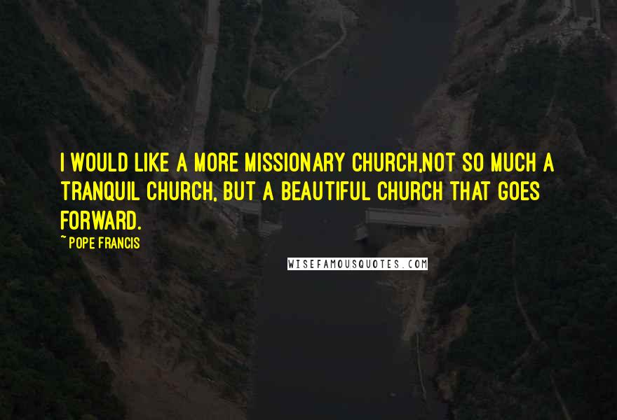 Pope Francis Quotes: I would like a more missionary church,Not so much a tranquil church, but a beautiful church that goes forward.