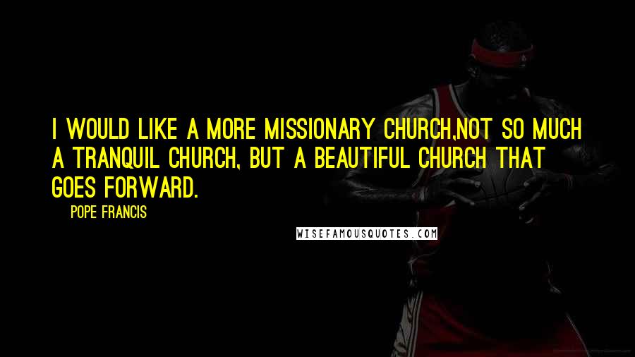 Pope Francis Quotes: I would like a more missionary church,Not so much a tranquil church, but a beautiful church that goes forward.