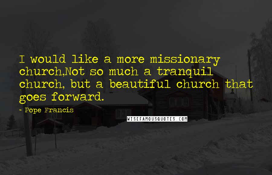 Pope Francis Quotes: I would like a more missionary church,Not so much a tranquil church, but a beautiful church that goes forward.