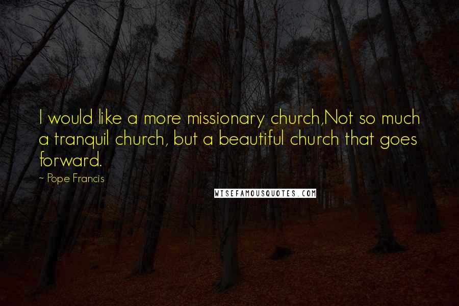 Pope Francis Quotes: I would like a more missionary church,Not so much a tranquil church, but a beautiful church that goes forward.