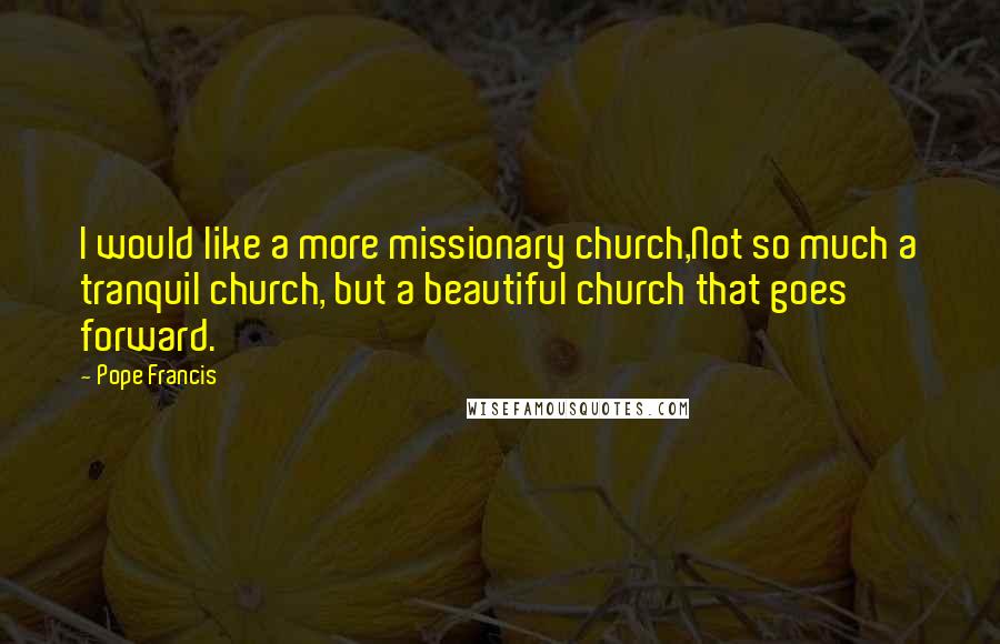 Pope Francis Quotes: I would like a more missionary church,Not so much a tranquil church, but a beautiful church that goes forward.