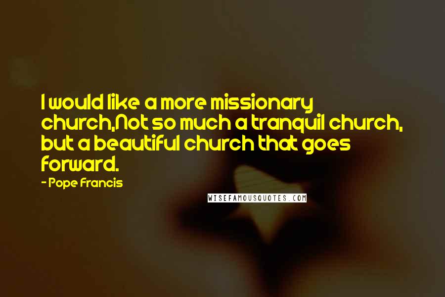 Pope Francis Quotes: I would like a more missionary church,Not so much a tranquil church, but a beautiful church that goes forward.