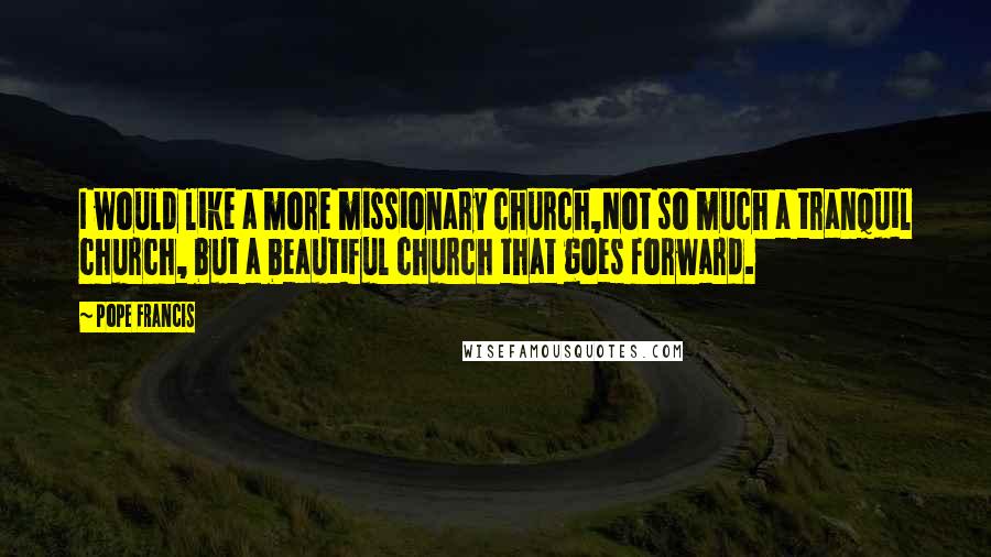 Pope Francis Quotes: I would like a more missionary church,Not so much a tranquil church, but a beautiful church that goes forward.