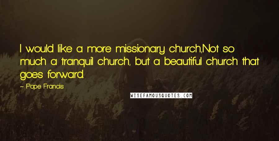 Pope Francis Quotes: I would like a more missionary church,Not so much a tranquil church, but a beautiful church that goes forward.