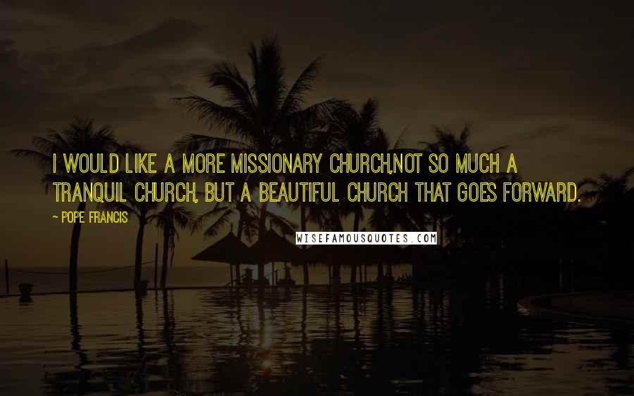 Pope Francis Quotes: I would like a more missionary church,Not so much a tranquil church, but a beautiful church that goes forward.