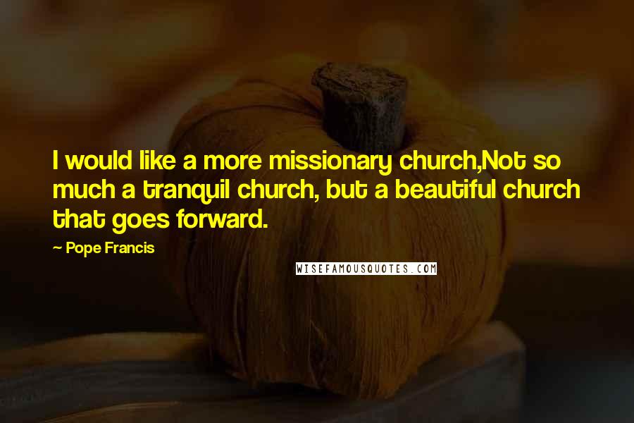 Pope Francis Quotes: I would like a more missionary church,Not so much a tranquil church, but a beautiful church that goes forward.