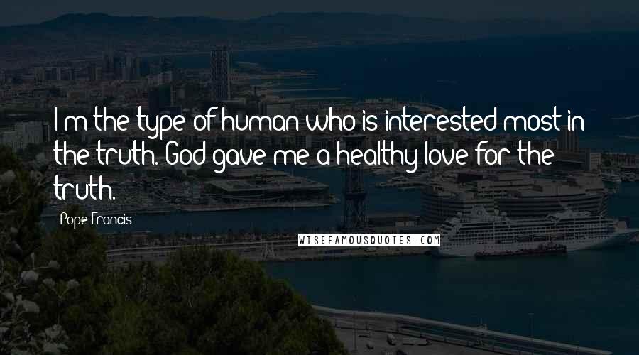Pope Francis Quotes: I'm the type of human who is interested most in the truth. God gave me a healthy love for the truth.