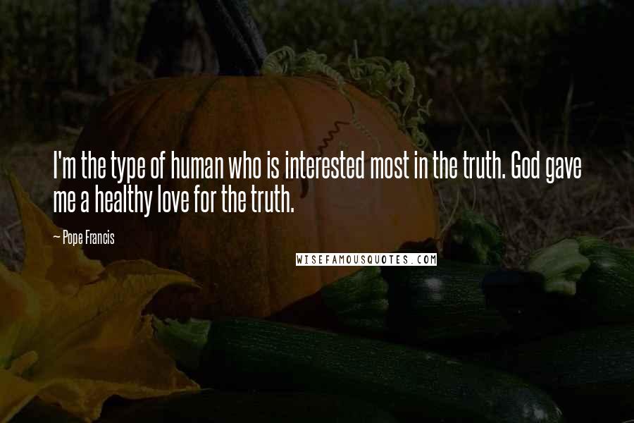 Pope Francis Quotes: I'm the type of human who is interested most in the truth. God gave me a healthy love for the truth.