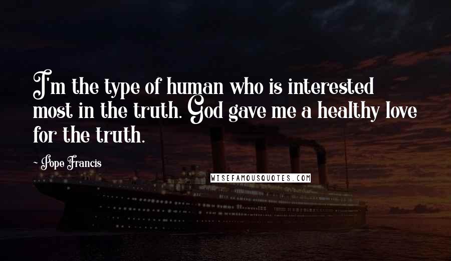 Pope Francis Quotes: I'm the type of human who is interested most in the truth. God gave me a healthy love for the truth.