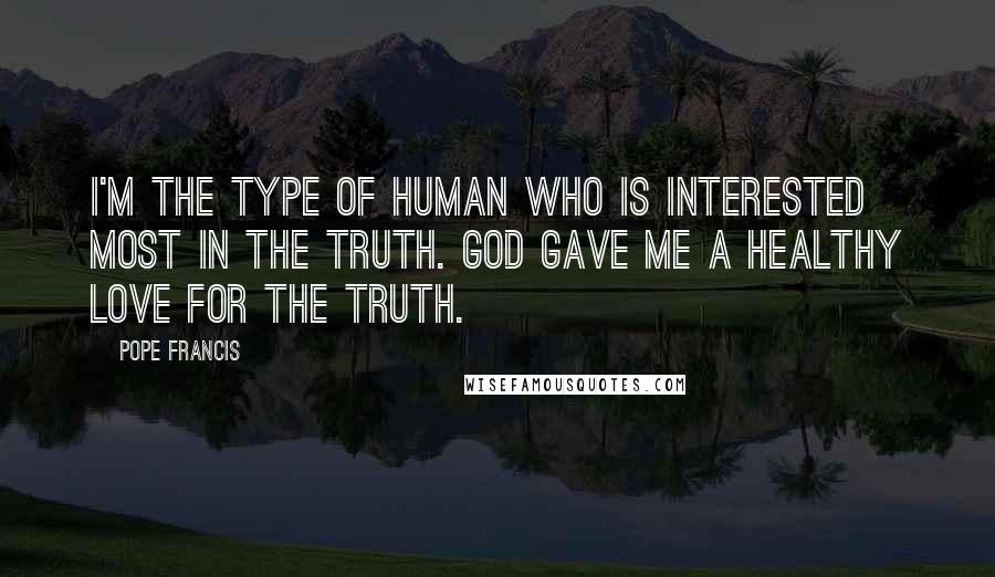 Pope Francis Quotes: I'm the type of human who is interested most in the truth. God gave me a healthy love for the truth.