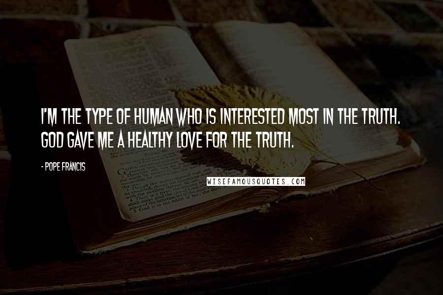 Pope Francis Quotes: I'm the type of human who is interested most in the truth. God gave me a healthy love for the truth.