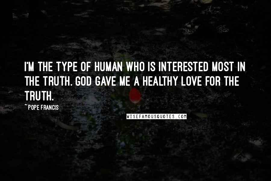 Pope Francis Quotes: I'm the type of human who is interested most in the truth. God gave me a healthy love for the truth.
