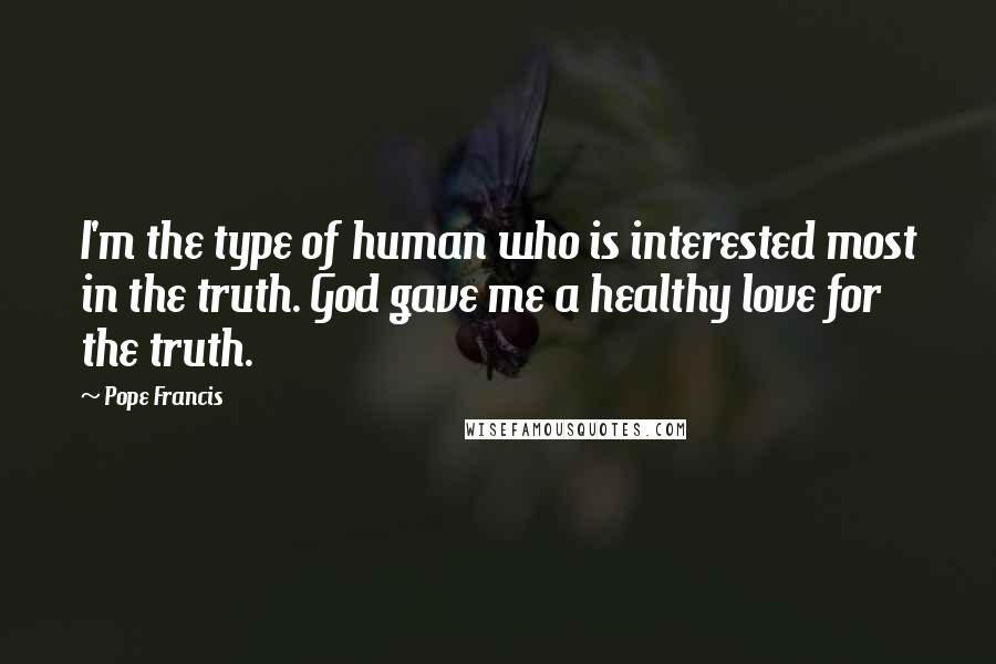 Pope Francis Quotes: I'm the type of human who is interested most in the truth. God gave me a healthy love for the truth.