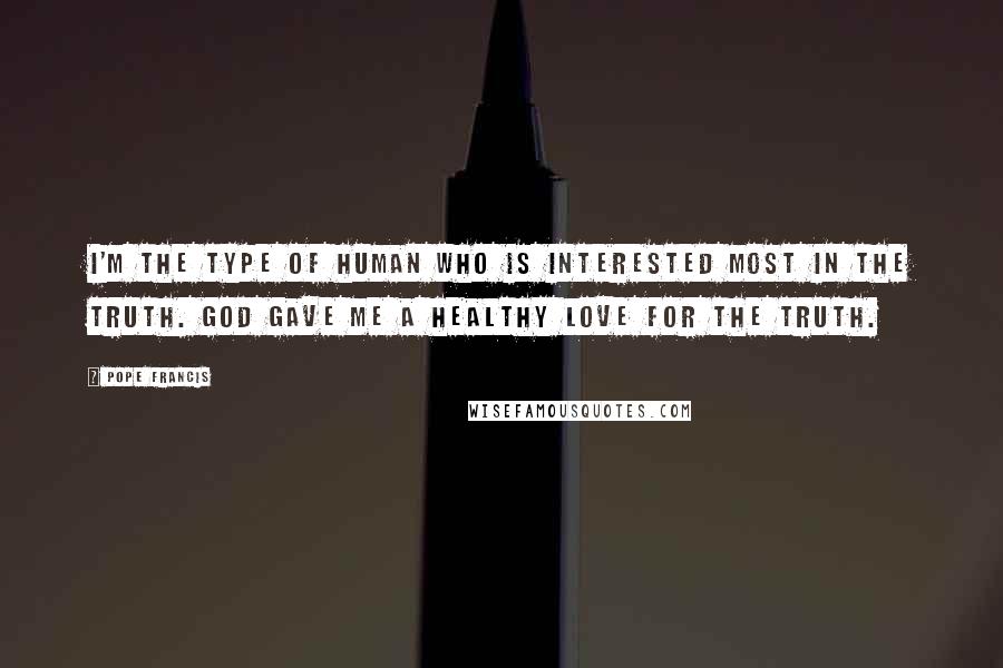 Pope Francis Quotes: I'm the type of human who is interested most in the truth. God gave me a healthy love for the truth.