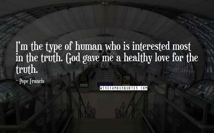 Pope Francis Quotes: I'm the type of human who is interested most in the truth. God gave me a healthy love for the truth.