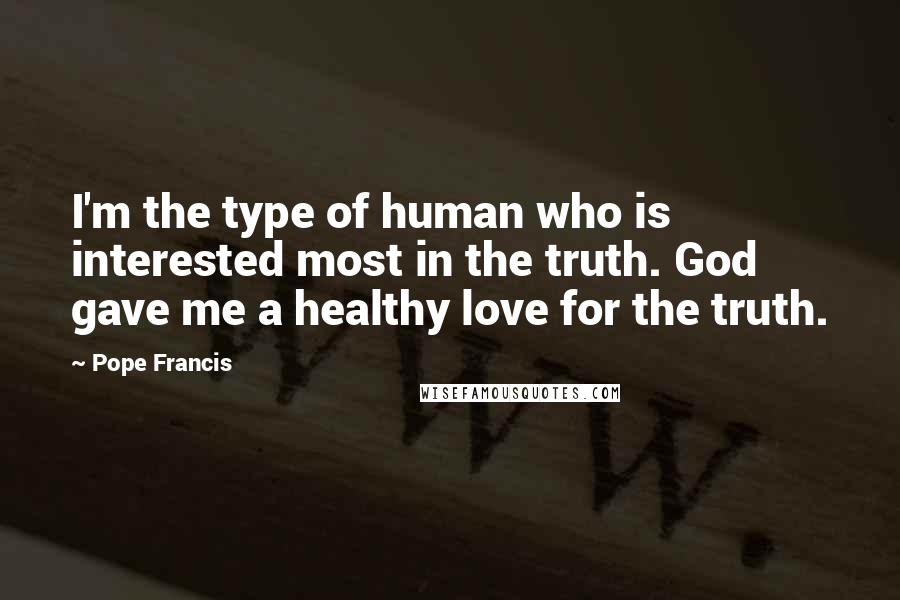 Pope Francis Quotes: I'm the type of human who is interested most in the truth. God gave me a healthy love for the truth.
