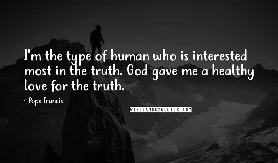 Pope Francis Quotes: I'm the type of human who is interested most in the truth. God gave me a healthy love for the truth.