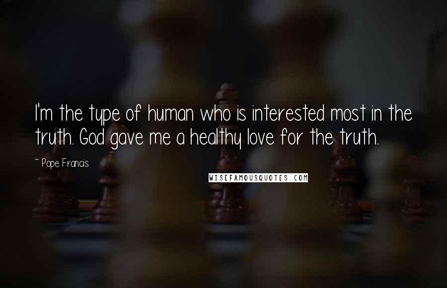 Pope Francis Quotes: I'm the type of human who is interested most in the truth. God gave me a healthy love for the truth.