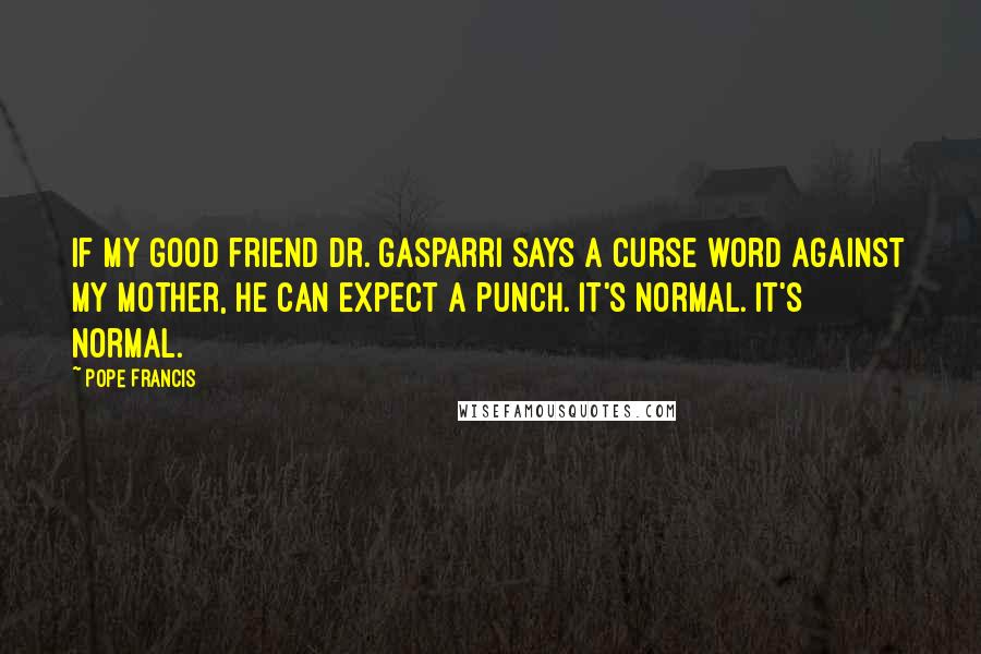 Pope Francis Quotes: If my good friend Dr. Gasparri says a curse word against my mother, he can expect a punch. It's normal. It's normal.
