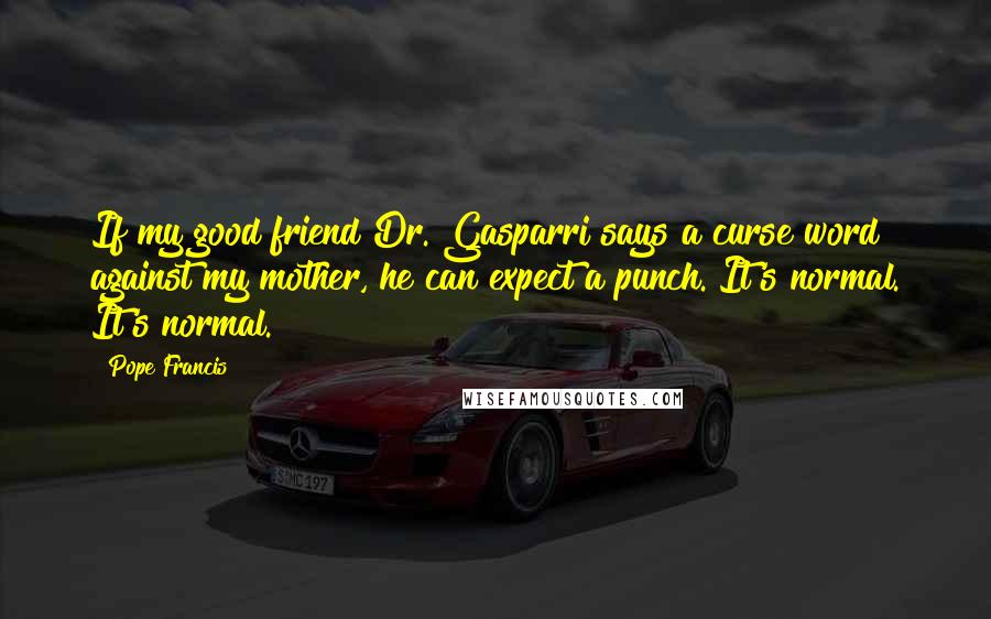 Pope Francis Quotes: If my good friend Dr. Gasparri says a curse word against my mother, he can expect a punch. It's normal. It's normal.