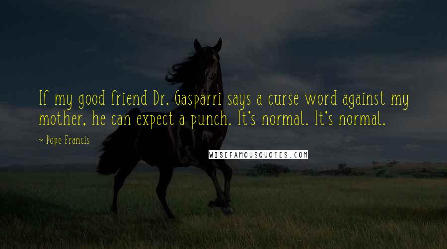 Pope Francis Quotes: If my good friend Dr. Gasparri says a curse word against my mother, he can expect a punch. It's normal. It's normal.