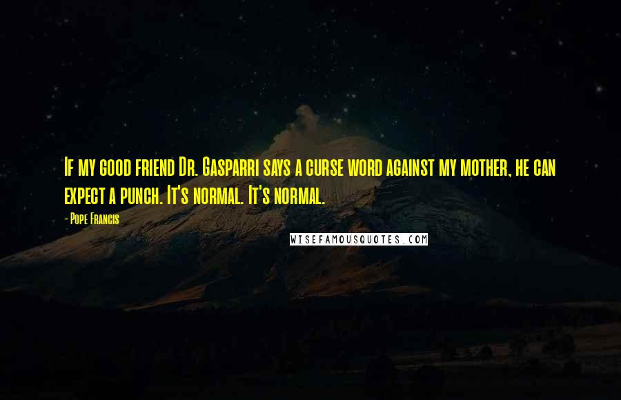 Pope Francis Quotes: If my good friend Dr. Gasparri says a curse word against my mother, he can expect a punch. It's normal. It's normal.