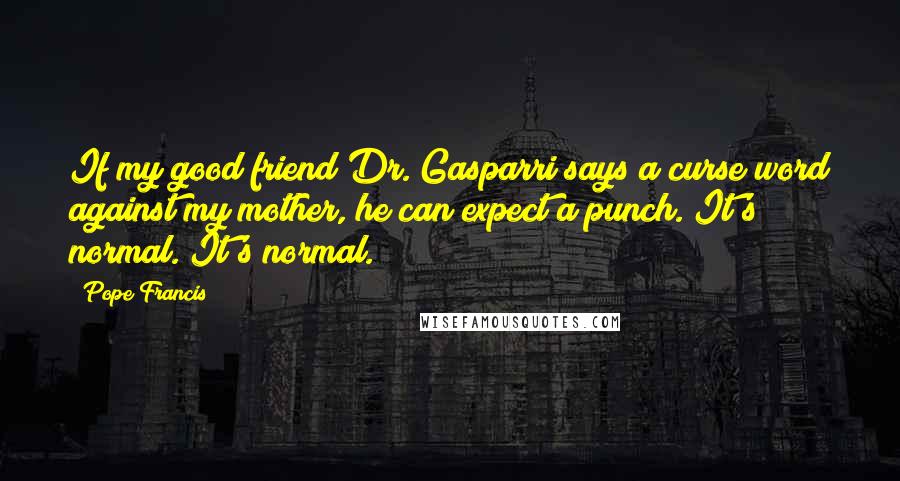 Pope Francis Quotes: If my good friend Dr. Gasparri says a curse word against my mother, he can expect a punch. It's normal. It's normal.
