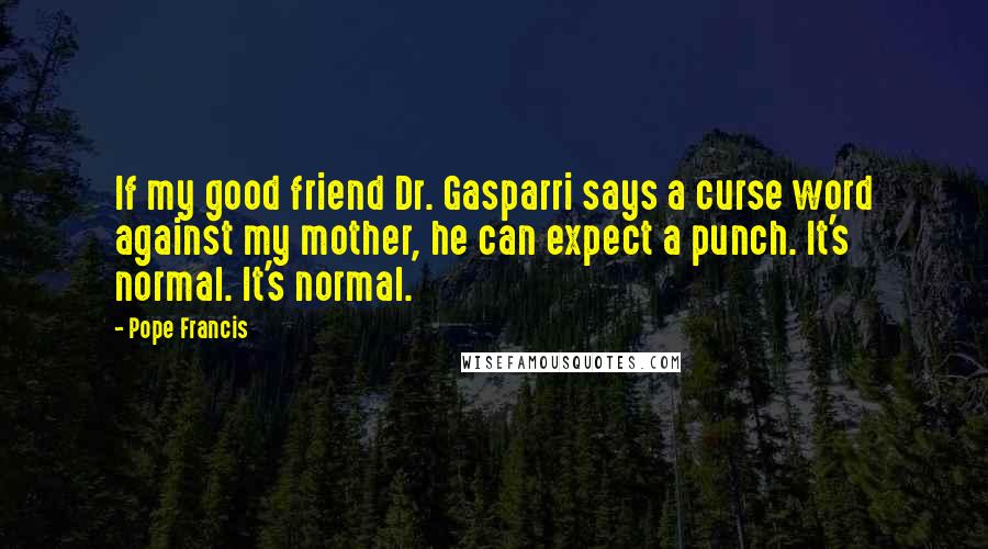 Pope Francis Quotes: If my good friend Dr. Gasparri says a curse word against my mother, he can expect a punch. It's normal. It's normal.
