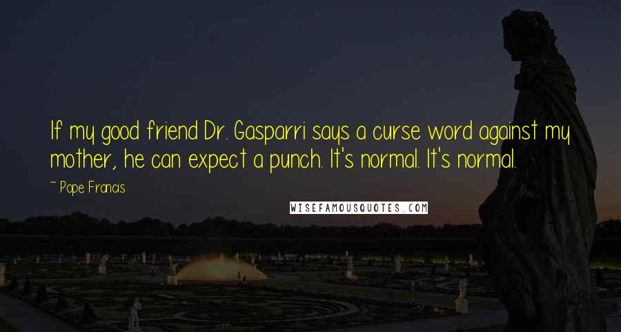 Pope Francis Quotes: If my good friend Dr. Gasparri says a curse word against my mother, he can expect a punch. It's normal. It's normal.