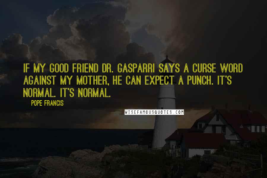 Pope Francis Quotes: If my good friend Dr. Gasparri says a curse word against my mother, he can expect a punch. It's normal. It's normal.