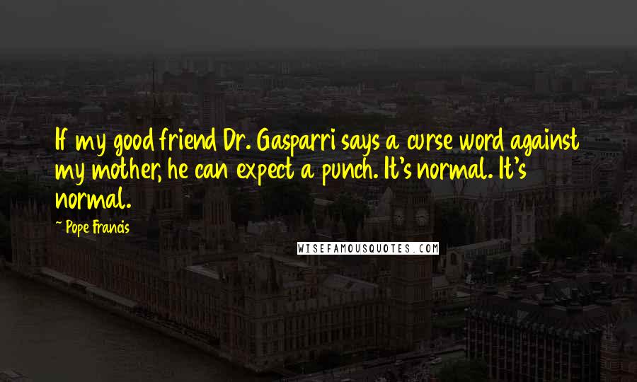 Pope Francis Quotes: If my good friend Dr. Gasparri says a curse word against my mother, he can expect a punch. It's normal. It's normal.