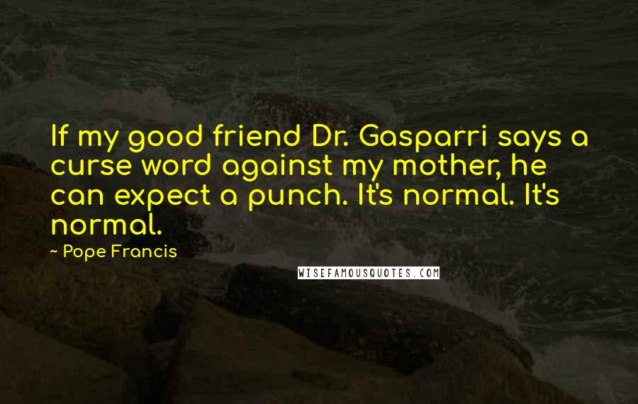 Pope Francis Quotes: If my good friend Dr. Gasparri says a curse word against my mother, he can expect a punch. It's normal. It's normal.