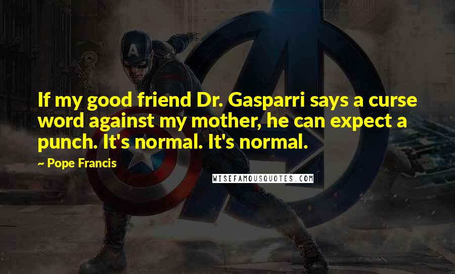 Pope Francis Quotes: If my good friend Dr. Gasparri says a curse word against my mother, he can expect a punch. It's normal. It's normal.