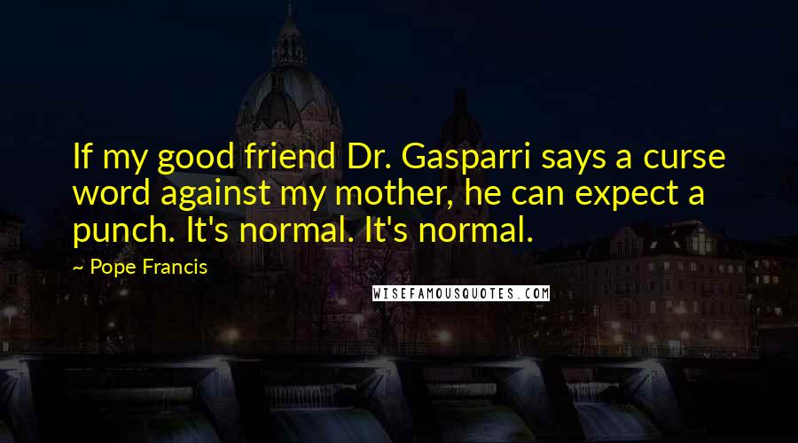 Pope Francis Quotes: If my good friend Dr. Gasparri says a curse word against my mother, he can expect a punch. It's normal. It's normal.