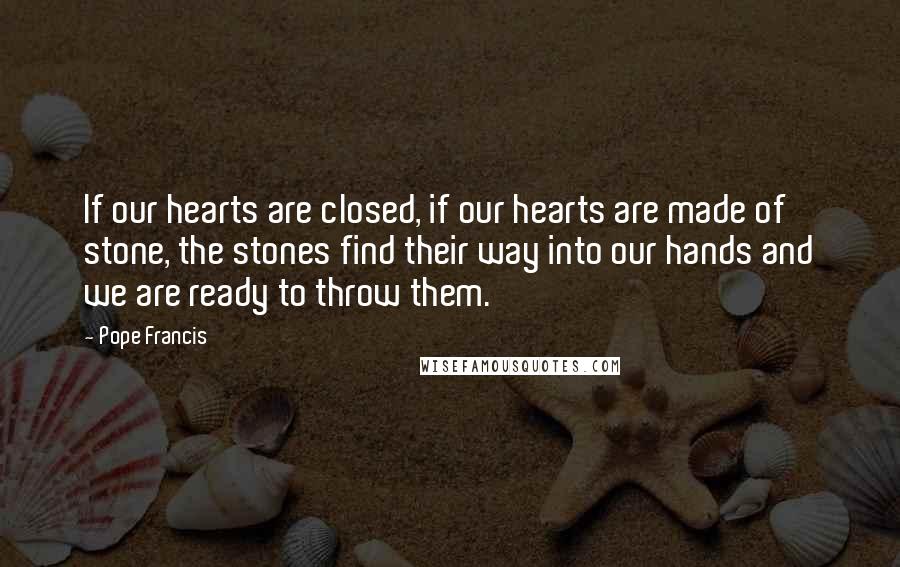 Pope Francis Quotes: If our hearts are closed, if our hearts are made of stone, the stones find their way into our hands and we are ready to throw them.