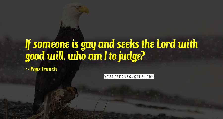 Pope Francis Quotes: If someone is gay and seeks the Lord with good will, who am I to judge?